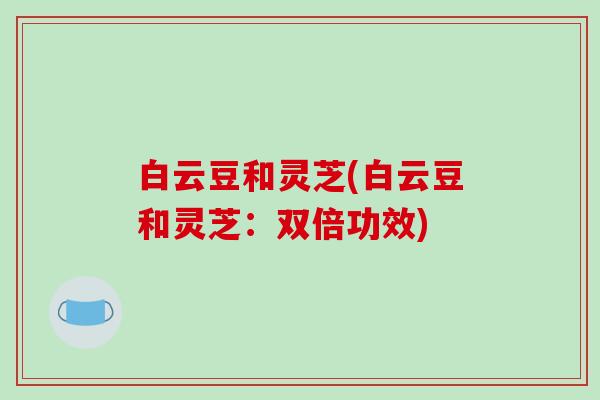 白云豆和灵芝(白云豆和灵芝:双倍功效)