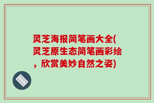 灵芝海报简笔画大全(灵芝原生态简笔画彩绘,欣赏美妙自然之姿)