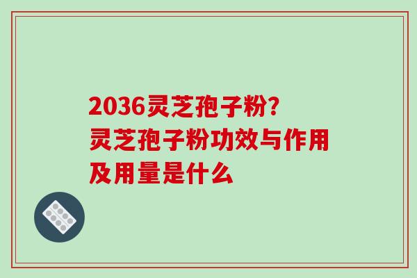 2036灵芝孢子粉？灵芝孢子粉功效与作用及用量是什么
