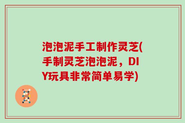 泡泡泥手工制作灵芝(手制灵芝泡泡泥,DIY玩具非常简单易学)