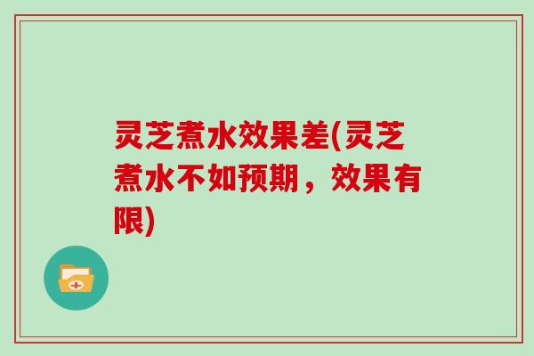 灵芝煮水效果差(灵芝煮水不如预期,效果有限)