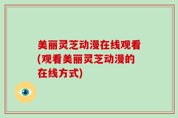 美丽灵芝动漫在线观看(观看美丽灵芝动漫的在线方式)