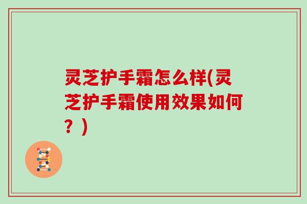灵芝护手霜怎么样(灵芝护手霜使用效果如何?)