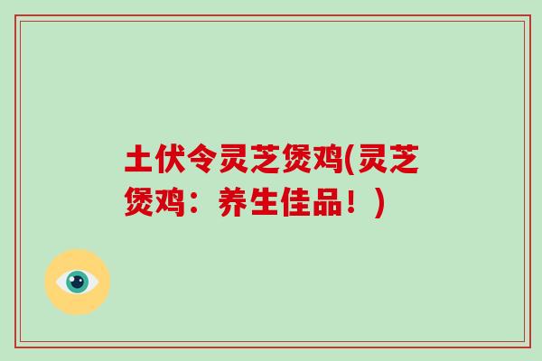 土伏令灵芝煲鸡(灵芝煲鸡:养生佳品!)