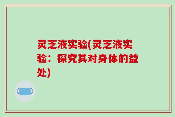 灵芝液实验(灵芝液实验：探究其对身体的益处)