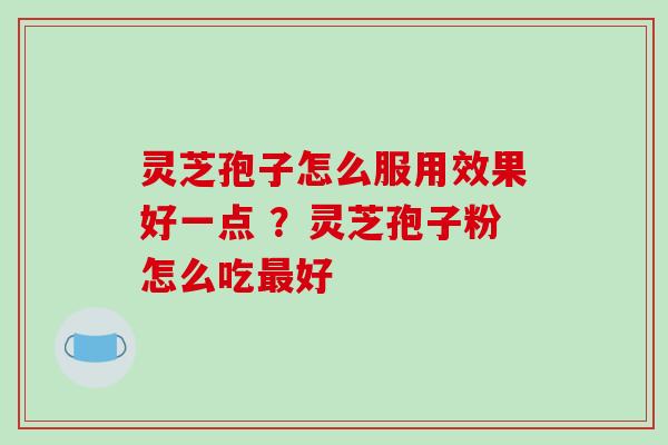灵芝孢子怎么服用效果好一点 ?灵芝孢子粉怎么吃最好