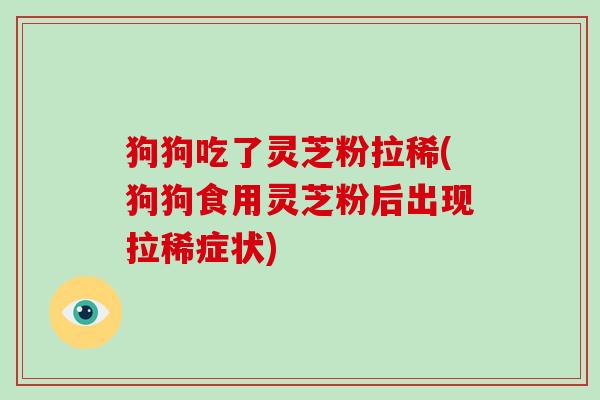 狗狗吃了灵芝粉拉稀(狗狗食用灵芝粉后出现拉稀症状)