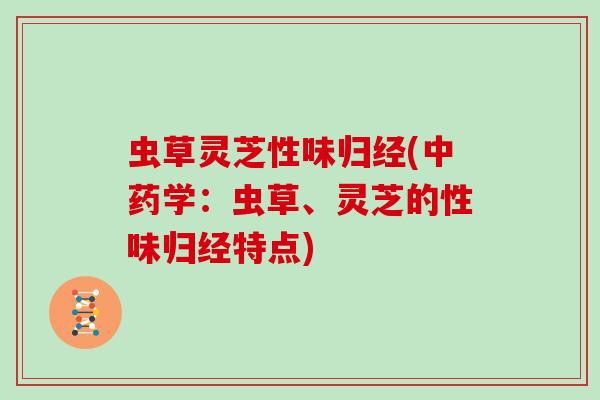 虫草灵芝性味归经(中药学:虫草、灵芝的性味归经特点)