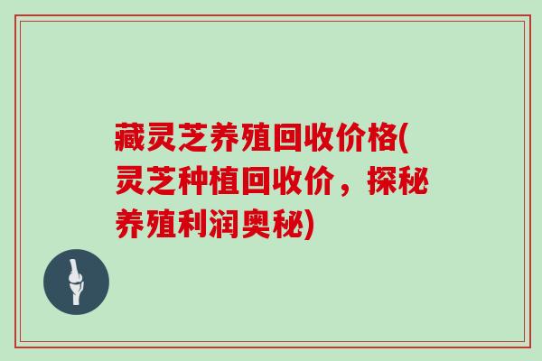 藏灵芝养殖回收价格(灵芝种植回收价,探秘养殖利润奥秘)