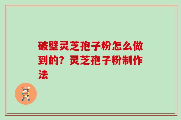 破壁灵芝孢子粉怎么做到的？灵芝孢子粉制作法