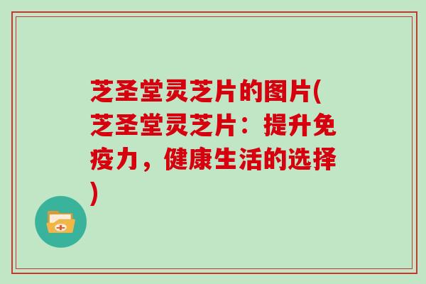 芝圣堂灵芝片的图片(芝圣堂灵芝片:提升免疫力,健康生活的选择)