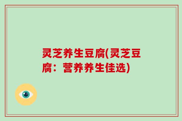 灵芝养生豆腐(灵芝豆腐:营养养生佳选)
