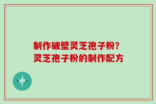 制作破壁灵芝孢子粉?灵芝孢子粉的制作配方