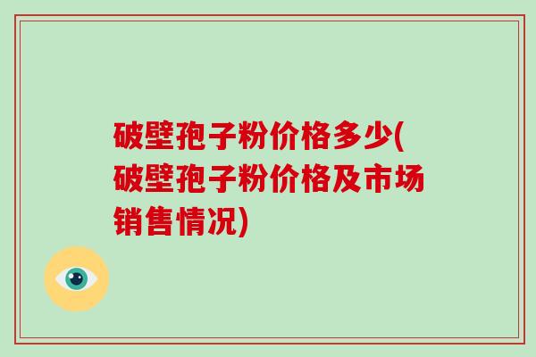 破壁孢子粉价格多少(破壁孢子粉价格及市场销售情况)