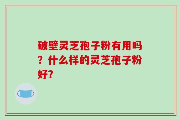 破壁灵芝孢子粉有用吗？什么样的灵芝孢子粉好？