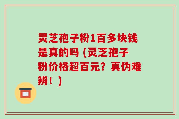 灵芝孢子粉1百多块钱是真的吗 (灵芝孢子粉价格超百元？真伪难辨！)
