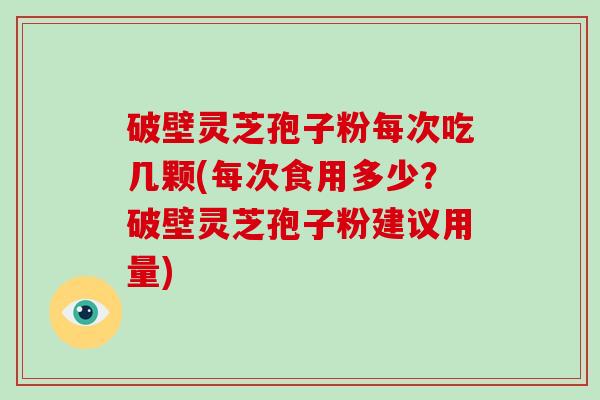 破壁灵芝孢子粉每次吃几颗(每次食用多少?破壁灵芝孢子粉建议用量)
