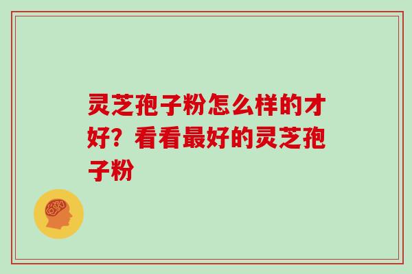 灵芝孢子粉怎么样的才好?看看最好的灵芝孢子粉