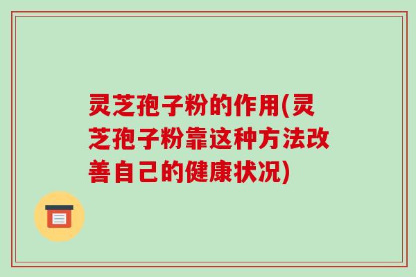 灵芝孢子粉的作用(灵芝孢子粉靠这种方法改善自己的健康状况)