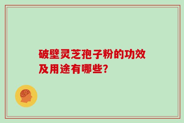 破壁灵芝孢子粉的功效及用途有哪些？