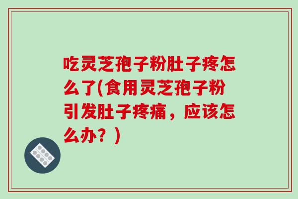 吃灵芝孢子粉肚子疼怎么了(食用灵芝孢子粉引发肚子疼痛,应该怎么办?)