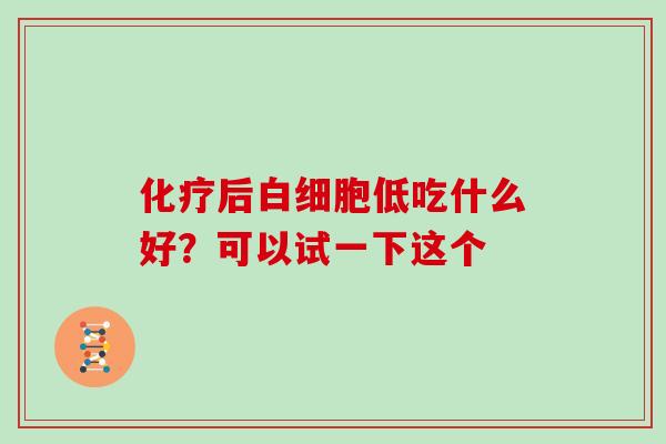 化疗后白细胞低吃什么好？可以试一下这个