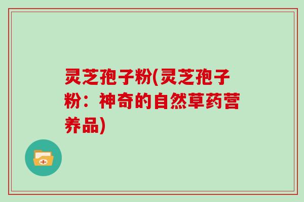 灵芝孢子粉(灵芝孢子粉:神奇的自然草药营养品)