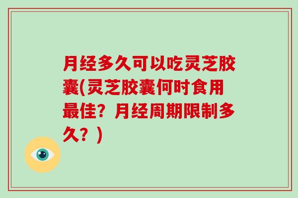 月经多久可以吃灵芝胶囊(灵芝胶囊何时食用最佳?月经周期限制多久?)