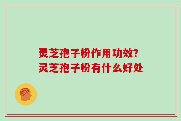 灵芝孢子粉作用功效?灵芝孢子粉有什么好处