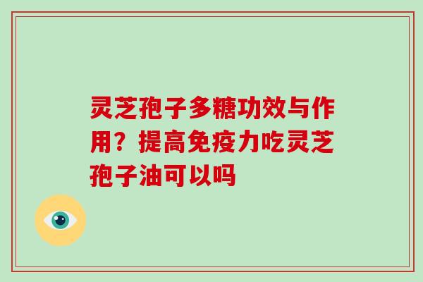 灵芝孢子多糖功效与作用?提高免疫力吃灵芝孢子油可以吗