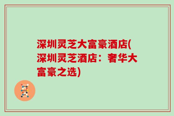 深圳灵芝大富豪酒店(深圳灵芝酒店:奢华大富豪之选)