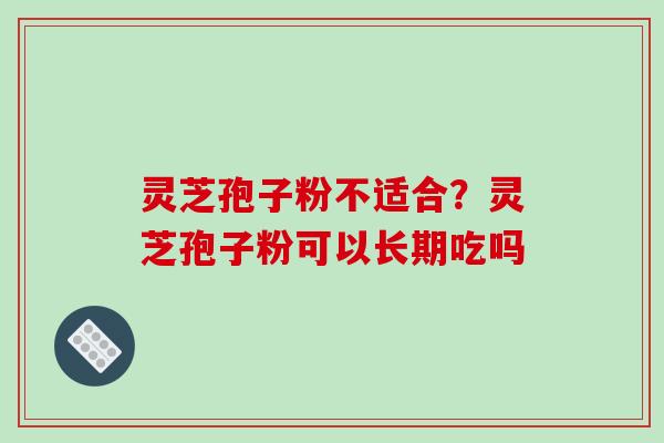 灵芝孢子粉不适合?灵芝孢子粉可以长期吃吗