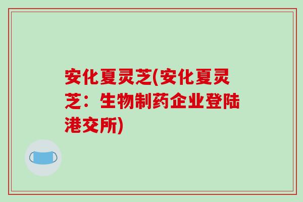 安化夏灵芝(安化夏灵芝:生物制药企业登陆港交所)