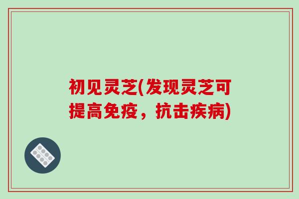 初见灵芝(发现灵芝可提高免疫,抗击疾病)