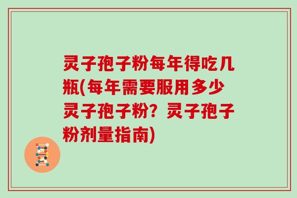 灵子孢子粉每年得吃几瓶(每年需要服用多少灵子孢子粉?灵子孢子粉剂量指南)