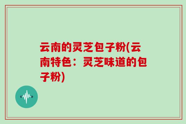 云南的灵芝包子粉(云南特色：灵芝味道的包子粉)