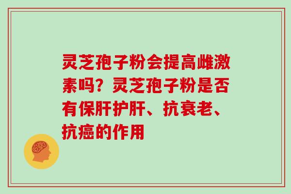 灵芝孢子粉会提高雌激素吗?灵芝孢子粉是否有保肝护肝、抗衰老、抗癌的作用