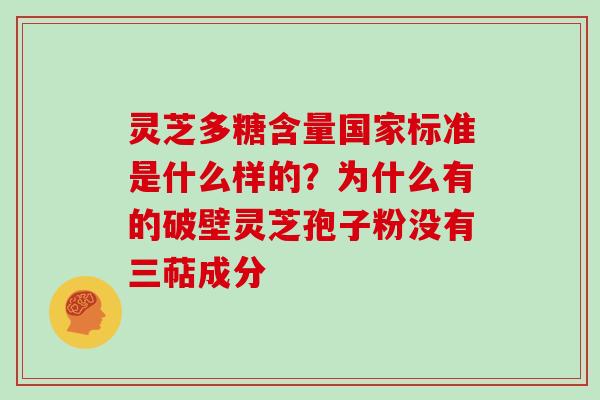 灵芝多糖含量国家标准是什么样的?为什么有的破壁灵芝孢子粉没有三萜成分