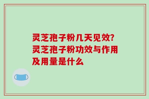 灵芝孢子粉几天见效?灵芝孢子粉功效与作用及用量是什么