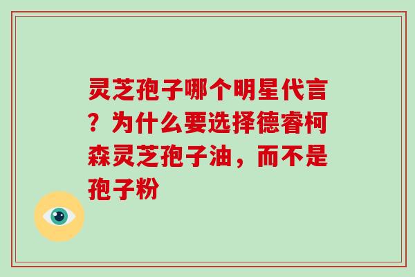 灵芝孢子哪个明星代言?为什么要选择德睿柯森灵芝孢子油,而不是孢子粉
