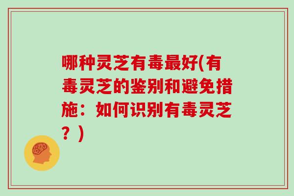 哪种灵芝有毒最好(有毒灵芝的鉴别和避免措施:如何识别有毒灵芝?)