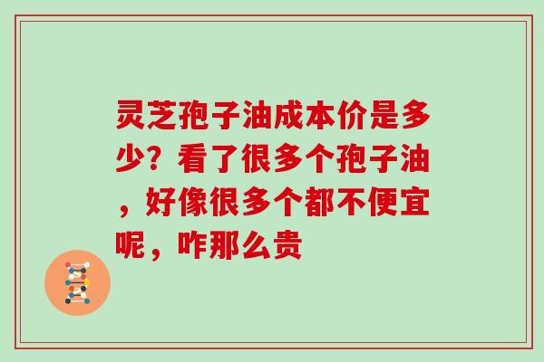 灵芝孢子油成本价是多少?看了很多个孢子油,好像很多个都不便宜呢,咋那么贵