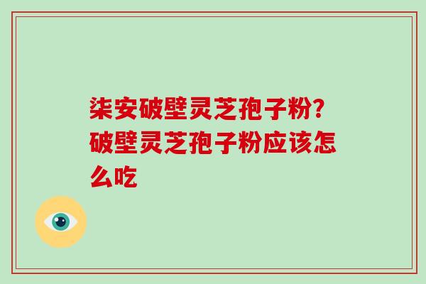 柒安破壁灵芝孢子粉？破壁灵芝孢子粉应该怎么吃