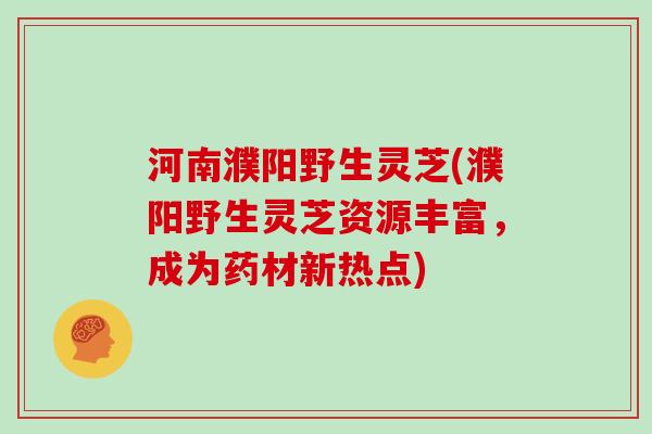 河南濮阳野生灵芝(濮阳野生灵芝资源丰富,成为药材新热点)