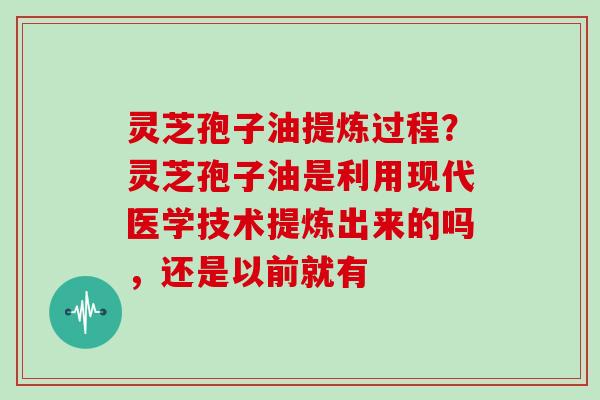 灵芝孢子油提炼过程?灵芝孢子油是利用现代医学技术提炼出来的吗,还是以前就有