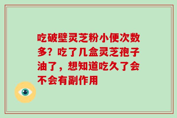 吃破壁灵芝粉小便次数多?吃了几盒灵芝孢子油了,想知道吃久了会不会有副作用