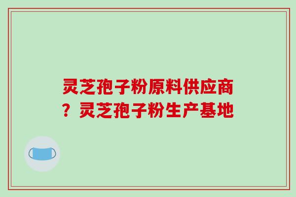 灵芝孢子粉原料供应商?灵芝孢子粉生产基地