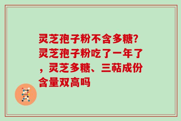灵芝孢子粉不含多糖?灵芝孢子粉吃了一年了,灵芝多糖、三萜成份含量双高吗