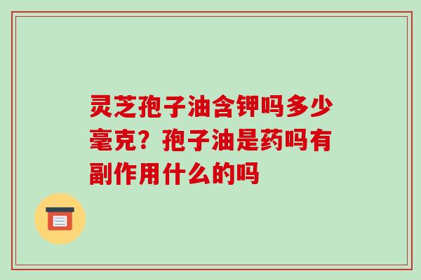 灵芝孢子油含钾吗多少毫克?孢子油是药吗有副作用什么的吗