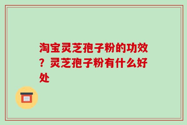 淘宝灵芝孢子粉的功效?灵芝孢子粉有什么好处